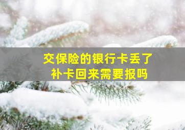 交保险的银行卡丢了 补卡回来需要报吗